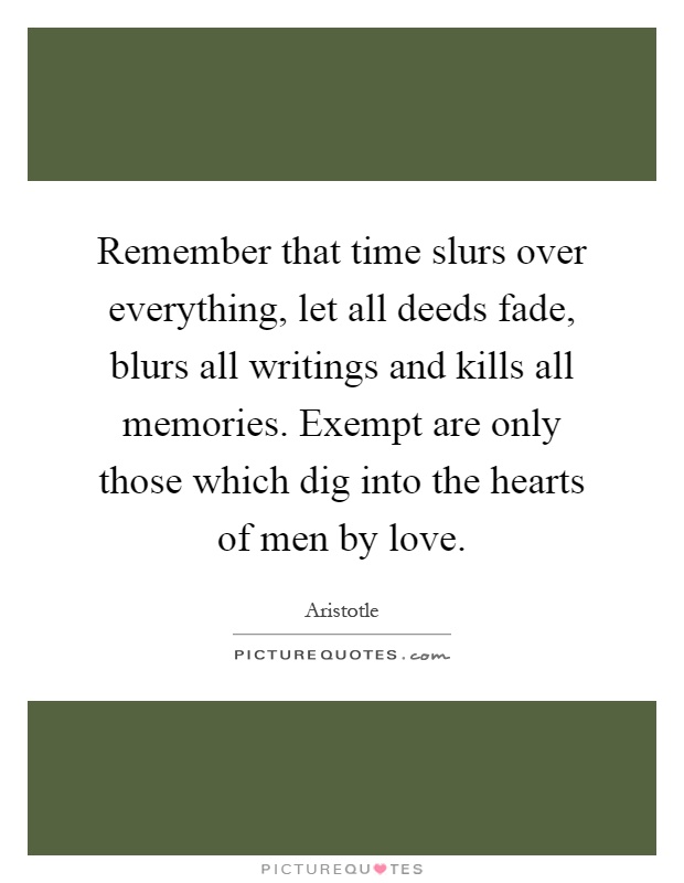 Remember that time slurs over everything, let all deeds fade, blurs all writings and kills all memories. Exempt are only those which dig into the hearts of men by love Picture Quote #1