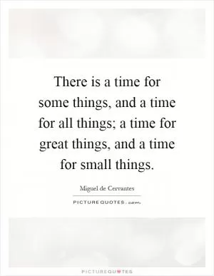 There is a time for some things, and a time for all things; a time for great things, and a time for small things Picture Quote #1