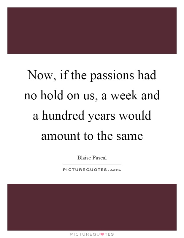 Now, if the passions had no hold on us, a week and a hundred years would amount to the same Picture Quote #1