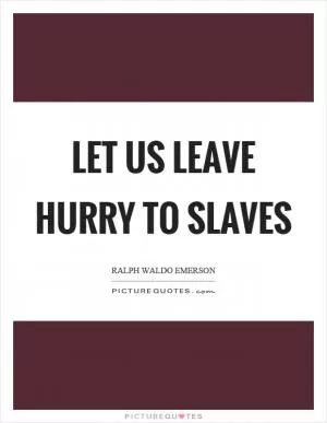 Let us leave hurry to slaves Picture Quote #1