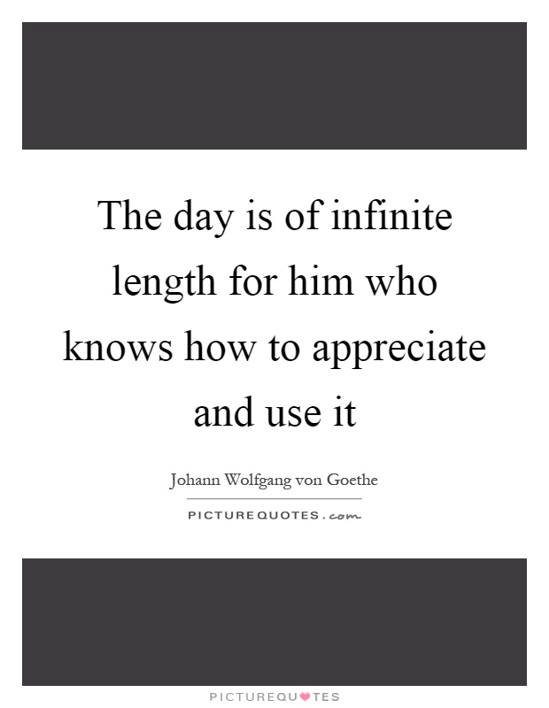 The day is of infinite length for him who knows how to appreciate and use it Picture Quote #1