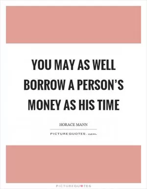 You may as well borrow a person’s money as his time Picture Quote #1