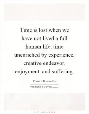 Time is lost when we have not lived a full human life, time unenriched by experience, creative endeavor, enjoyment, and suffering Picture Quote #1