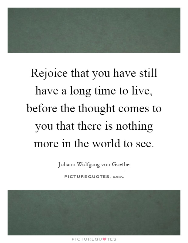 Rejoice that you have still have a long time to live, before the thought comes to you that there is nothing more in the world to see Picture Quote #1