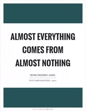 Almost everything comes from almost nothing Picture Quote #1