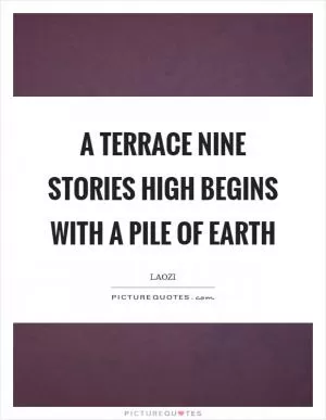 A terrace nine stories high begins with a pile of earth Picture Quote #1