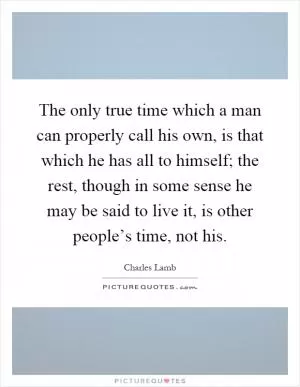 The only true time which a man can properly call his own, is that which he has all to himself; the rest, though in some sense he may be said to live it, is other people’s time, not his Picture Quote #1