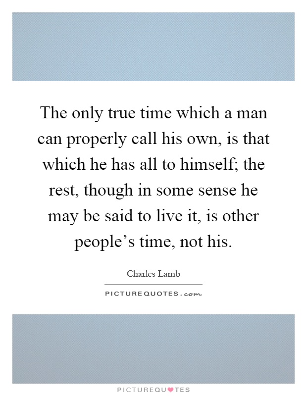 The only true time which a man can properly call his own, is that which he has all to himself; the rest, though in some sense he may be said to live it, is other people's time, not his Picture Quote #1