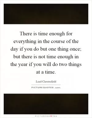 There is time enough for everything in the course of the day if you do but one thing once; but there is not time enough in the year if you will do two things at a time Picture Quote #1