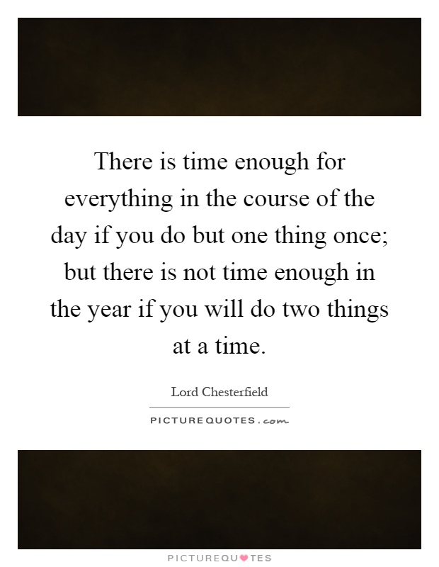 There is time enough for everything in the course of the day if you do but one thing once; but there is not time enough in the year if you will do two things at a time Picture Quote #1