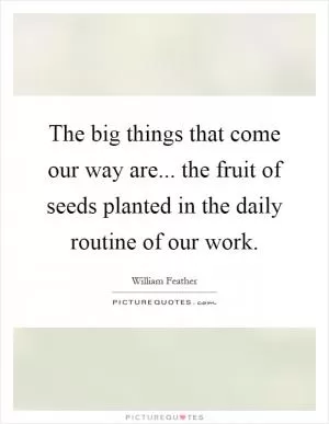 The big things that come our way are... the fruit of seeds planted in the daily routine of our work Picture Quote #1