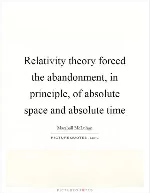Relativity theory forced the abandonment, in principle, of absolute space and absolute time Picture Quote #1