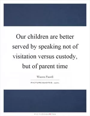 Our children are better served by speaking not of visitation versus custody, but of parent time Picture Quote #1