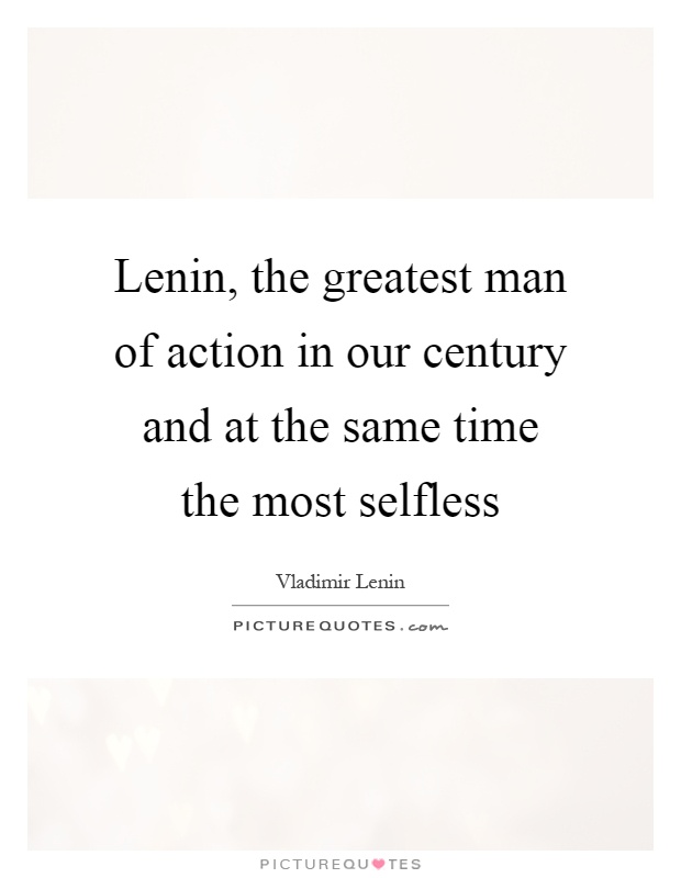 Lenin, the greatest man of action in our century and at the same time the most selfless Picture Quote #1