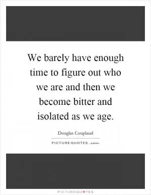We barely have enough time to figure out who we are and then we become bitter and isolated as we age Picture Quote #1