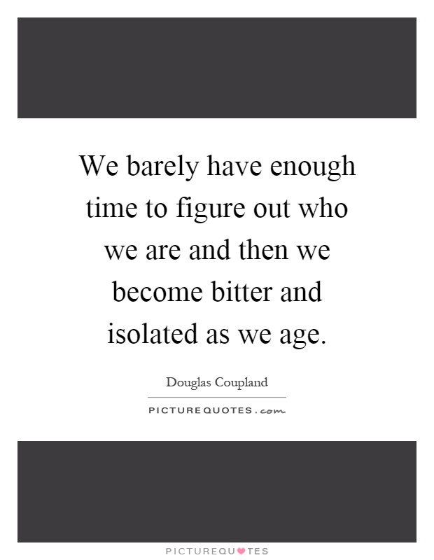 We barely have enough time to figure out who we are and then we become bitter and isolated as we age Picture Quote #1
