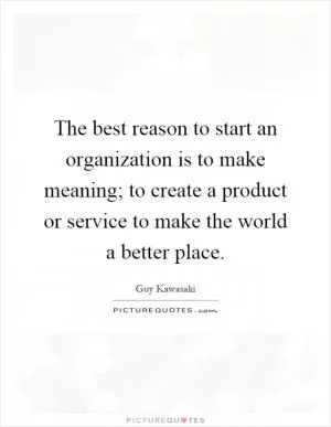The best reason to start an organization is to make meaning; to create a product or service to make the world a better place Picture Quote #1