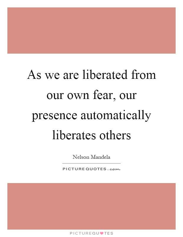 As we are liberated from our own fear, our presence automatically liberates others Picture Quote #1
