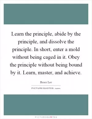 Learn the principle, abide by the principle, and dissolve the principle. In short, enter a mold without being caged in it. Obey the principle without being bound by it. Learn, master, and achieve Picture Quote #1