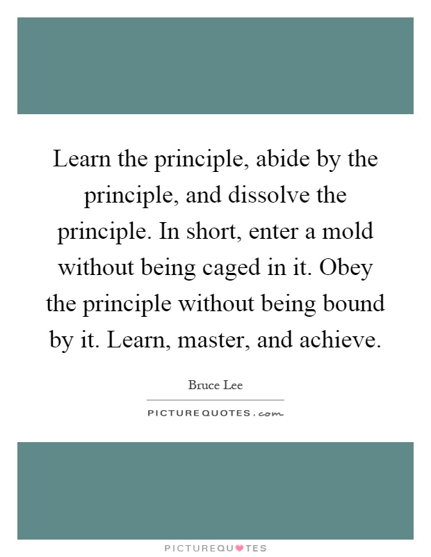 Learn the principle, abide by the principle, and dissolve the principle. In short, enter a mold without being caged in it. Obey the principle without being bound by it. Learn, master, and achieve Picture Quote #1