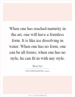 When one has reached maturity in the art, one will have a formless form. It is like ice dissolving in water. When one has no form, one can be all forms; when one has no style, he can fit in with any style Picture Quote #1