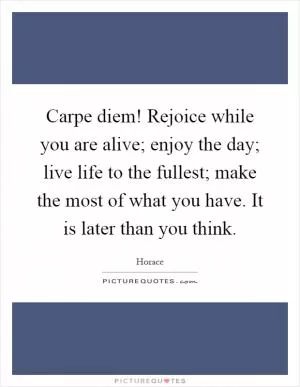 Carpe diem! Rejoice while you are alive; enjoy the day; live life to the fullest; make the most of what you have. It is later than you think Picture Quote #1