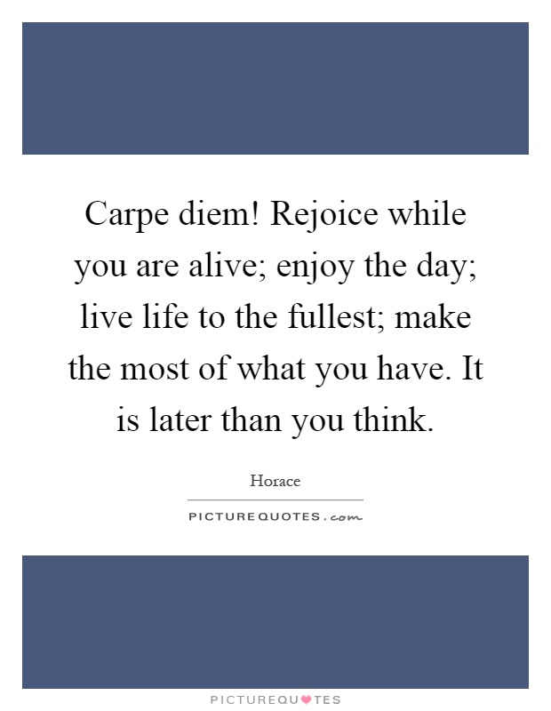 Carpe diem! Rejoice while you are alive; enjoy the day; live life to the fullest; make the most of what you have. It is later than you think Picture Quote #1
