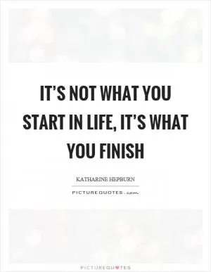 It’s not what you start in life, it’s what you finish Picture Quote #1