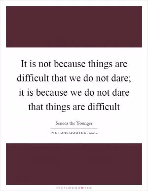 It is not because things are difficult that we do not dare; it is because we do not dare that things are difficult Picture Quote #1