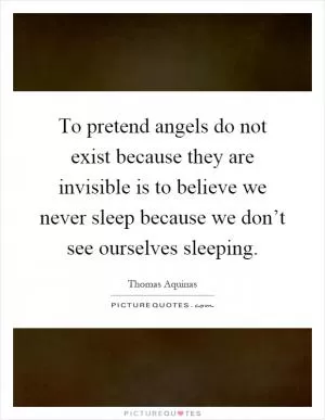 To pretend angels do not exist because they are invisible is to believe we never sleep because we don’t see ourselves sleeping Picture Quote #1