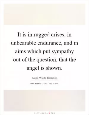 It is in rugged crises, in unbearable endurance, and in aims which put sympathy out of the question, that the angel is shown Picture Quote #1