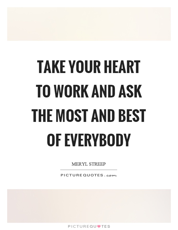 Take your heart to work and ask the most and best of everybody Picture Quote #1