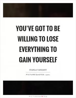 You’ve got to be willing to lose everything to gain yourself Picture Quote #1