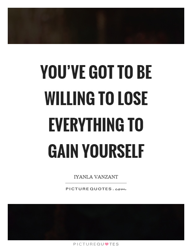 You've got to be willing to lose everything to gain yourself Picture Quote #1