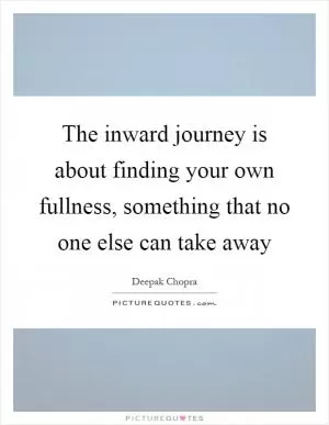 The inward journey is about finding your own fullness, something that no one else can take away Picture Quote #1