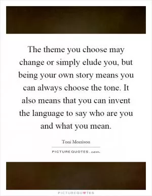 The theme you choose may change or simply elude you, but being your own story means you can always choose the tone. It also means that you can invent the language to say who are you and what you mean Picture Quote #1