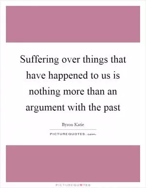 Suffering over things that have happened to us is nothing more than an argument with the past Picture Quote #1