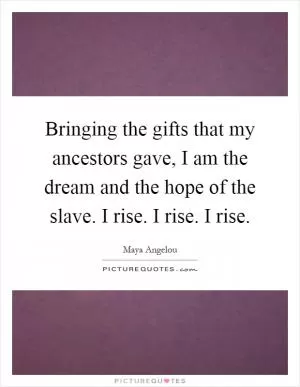 Bringing the gifts that my ancestors gave, I am the dream and the hope of the slave. I rise. I rise. I rise Picture Quote #1