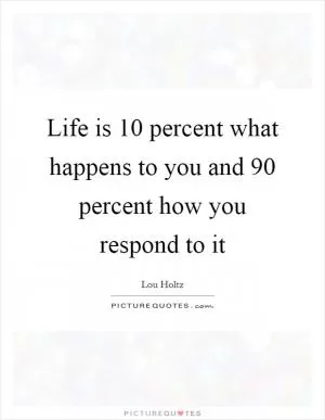 Life is 10 percent what happens to you and 90 percent how you respond to it Picture Quote #1