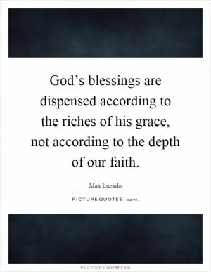 God’s blessings are dispensed according to the riches of his grace, not according to the depth of our faith Picture Quote #1