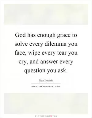 God has enough grace to solve every dilemma you face, wipe every tear you cry, and answer every question you ask Picture Quote #1