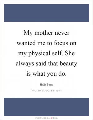 My mother never wanted me to focus on my physical self. She always said that beauty is what you do Picture Quote #1