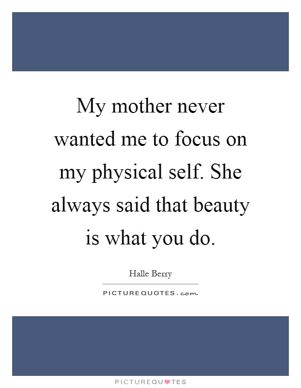 My mother never wanted me to focus on my physical self. She always said that beauty is what you do Picture Quote #1