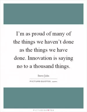 I’m as proud of many of the things we haven’t done as the things we have done. Innovation is saying no to a thousand things Picture Quote #1