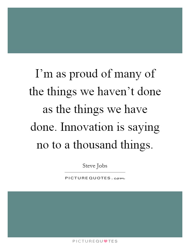 I'm as proud of many of the things we haven't done as the things we have done. Innovation is saying no to a thousand things Picture Quote #1