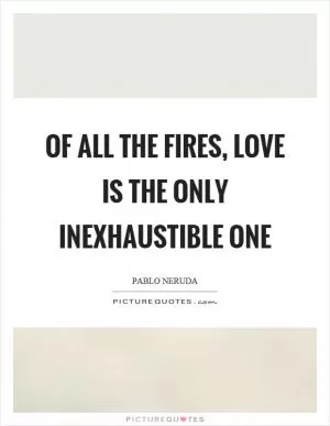 Of all the fires, love is the only inexhaustible one Picture Quote #1