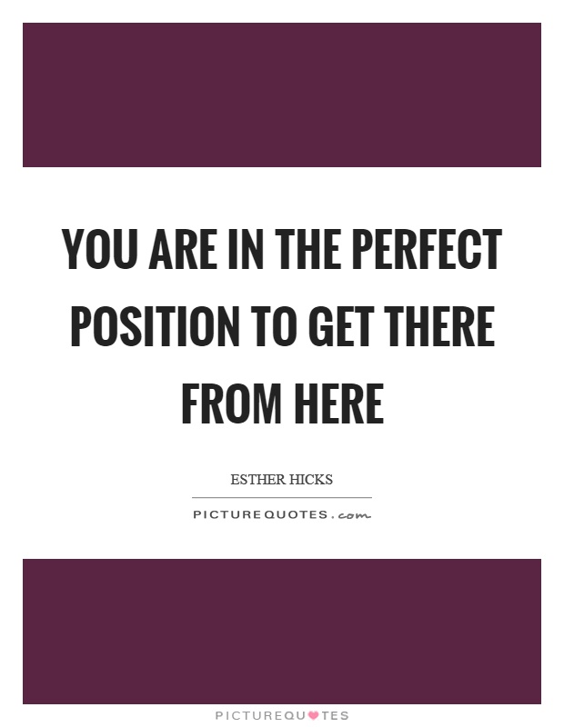 You are in the perfect position to get there from here Picture Quote #1