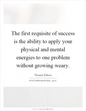 The first requisite of success is the ability to apply your physical and mental energies to one problem without growing weary Picture Quote #1