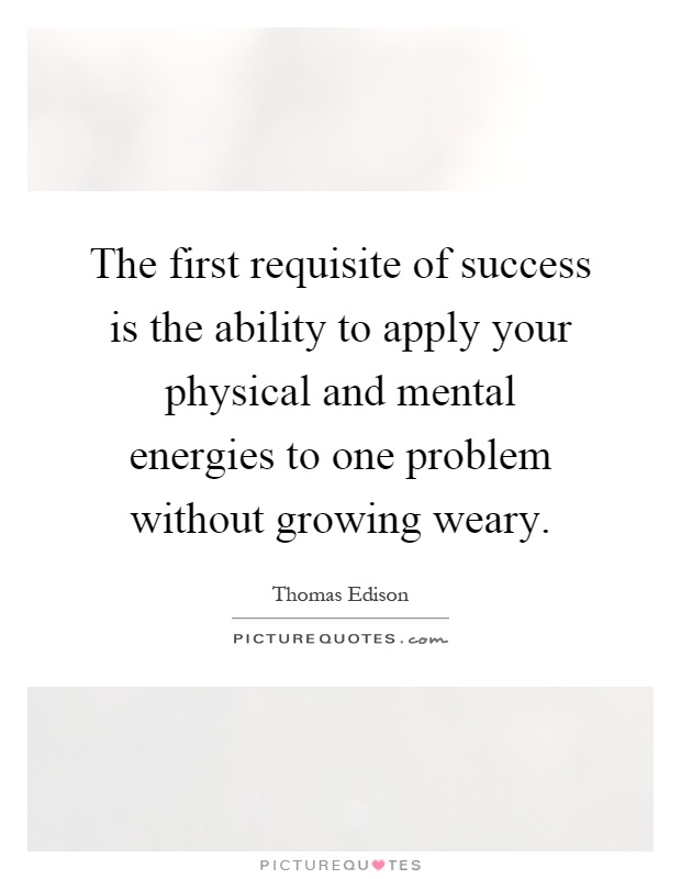 The first requisite of success is the ability to apply your physical and mental energies to one problem without growing weary Picture Quote #1