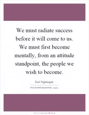 We must radiate success before it will come to us. We must first become mentally, from an attitude standpoint, the people we wish to become Picture Quote #1
